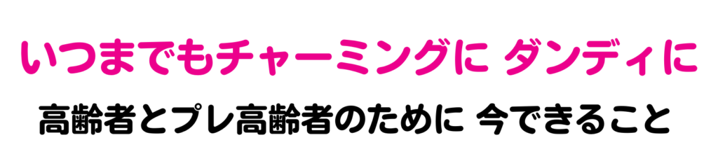 いつまでもチャーミングに、ダンディに。高齢者とプレ高齢者のために、今できること。
